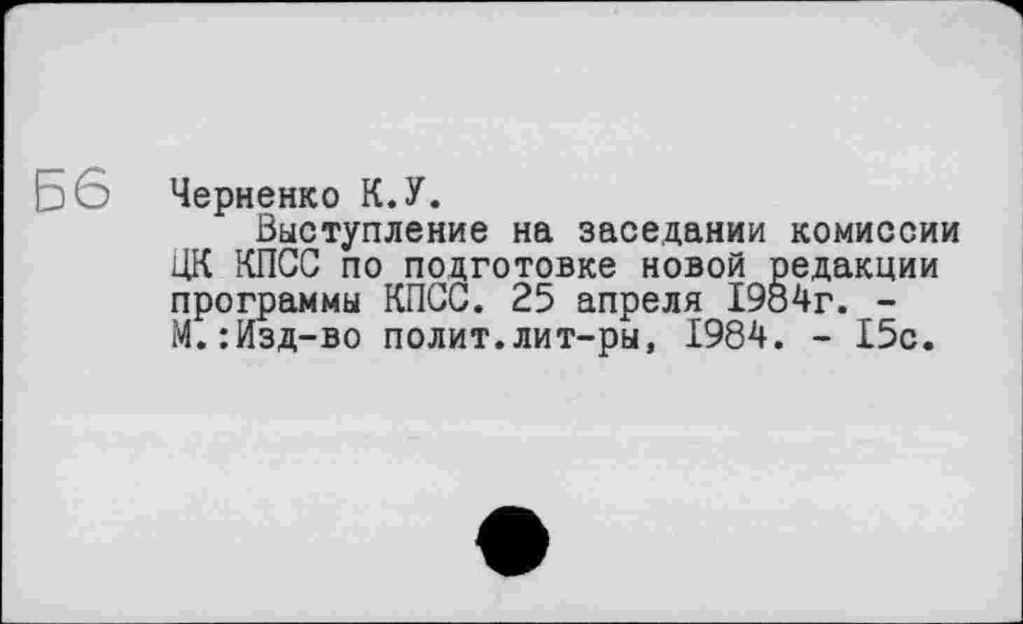﻿Черненко К.У.
Выступление на заседании комиссии ЦК КПСС по подготовке новой редакции программы КПСС. 25 апреля 1984г. -М.:Изд-во полит.лит-ры, 1984. - 15с.